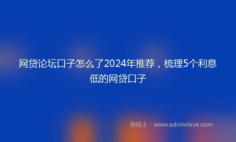 网贷论坛口子怎么了2024年推荐，梳理5个利息低的网贷口子