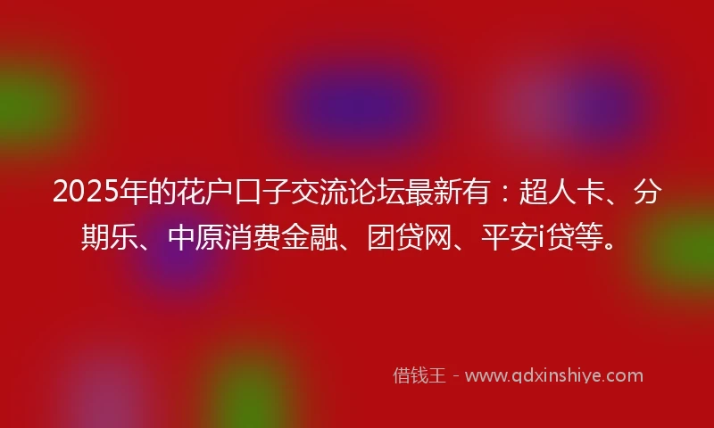 2025年的花户口子交流论坛最新有：超人卡、分期乐、中原消费金融、团贷网、平安i贷等。