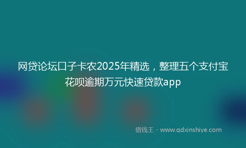 网贷论坛口子卡农2025年精选，整理五个支付宝花呗逾期万元快速贷款app