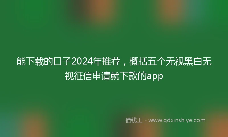 能下载的口子2024年推荐，概括五个无视黑白无视征信申请就下款的app