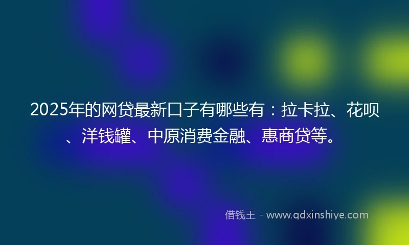 2025年的网贷最新口子有哪些有：拉卡拉、花呗、洋钱罐、中原消费金融、惠商贷等。