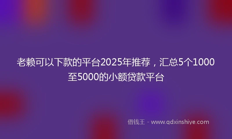 老赖可以下款的平台2025年推荐，汇总5个1000至5000的小额贷款平台