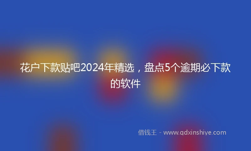 花户下款贴吧2024年精选，盘点5个逾期必下款的软件