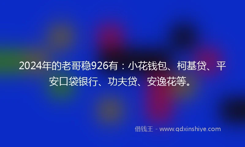 2024年的老哥稳926有：小花钱包、柯基贷、平安口袋银行、功夫贷、安逸花等。