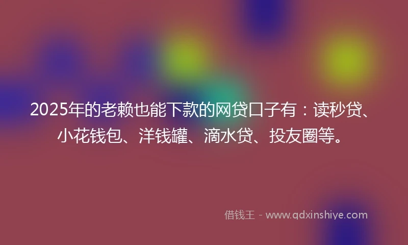 2025年的老赖也能下款的网贷口子有：读秒贷、小花钱包、洋钱罐、滴水贷、投友圈等。