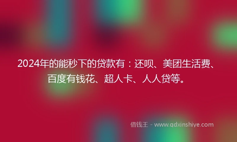 2024年的能秒下的贷款有：还呗、美团生活费、百度有钱花、超人卡、人人贷等。