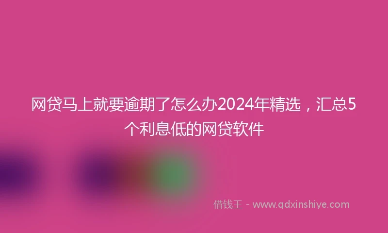 网贷马上就要逾期了怎么办2024年精选，汇总5个利息低的网贷软件
