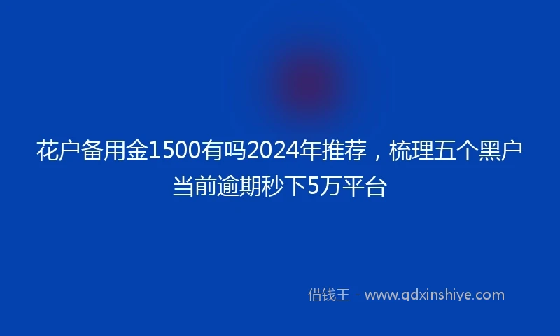 花户备用金1500有吗2024年推荐，梳理五个黑户当前逾期秒下5万平台