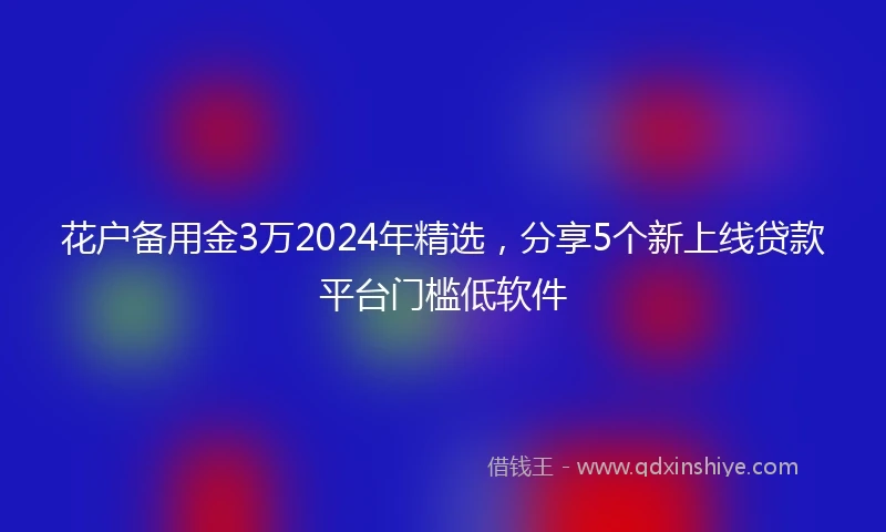 花户备用金3万2024年精选，分享5个新上线贷款平台门槛低软件