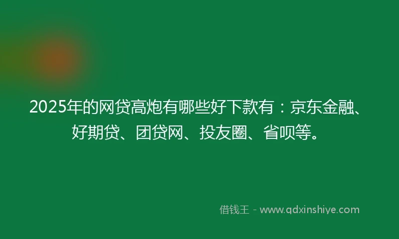 2025年的网贷高炮有哪些好下款有：京东金融、好期贷、团贷网、投友圈、省呗等。