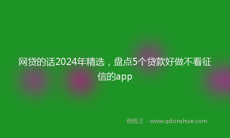 网贷的话2024年精选，盘点5个贷款好做不看征信的app