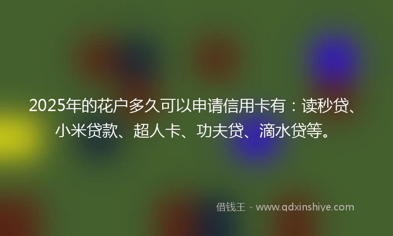 2025年的花户多久可以申请信用卡有：读秒贷、小米贷款、超人卡、功夫贷、滴水贷等。