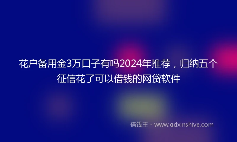 花户备用金3万口子有吗2024年推荐，归纳五个征信花了可以借钱的网贷软件