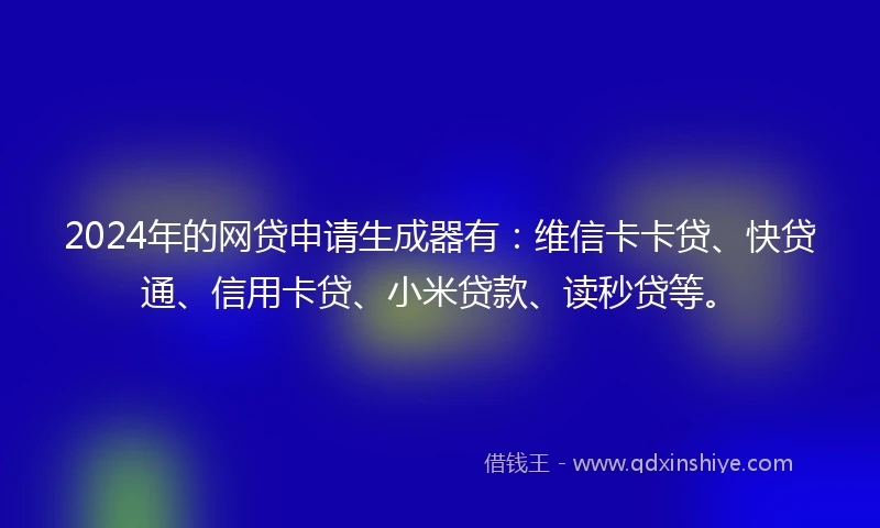2024年的网贷申请生成器有：维信卡卡贷、快贷通、信用卡贷、小米贷款、读秒贷等。