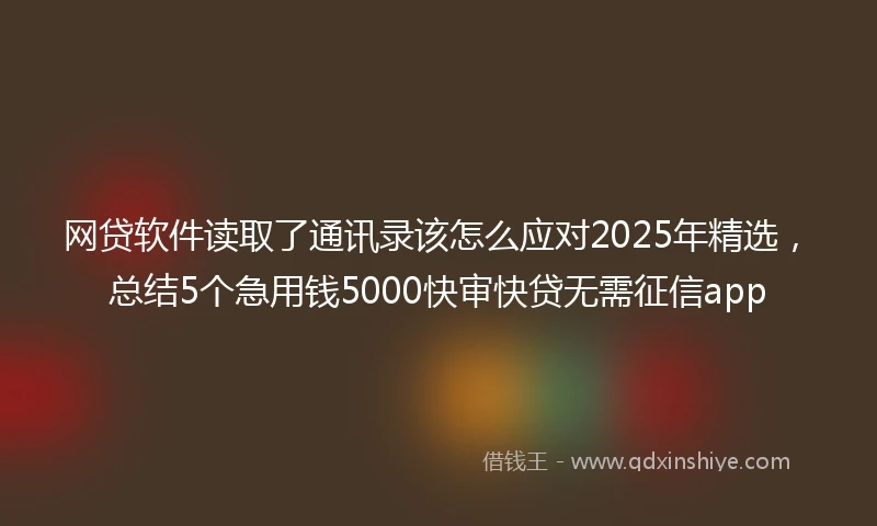 网贷软件读取了通讯录该怎么应对2025年精选，总结5个急用钱5000快审快贷无需征信app