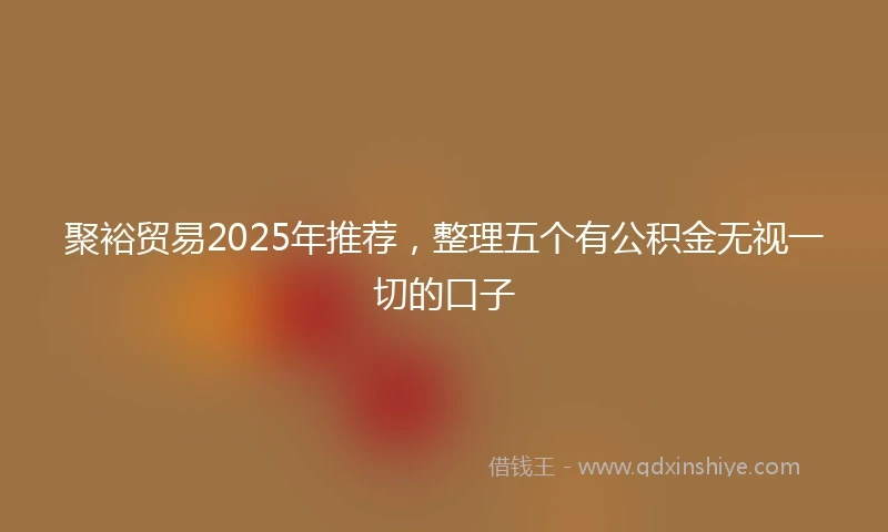 聚裕贸易2025年推荐，整理五个有公积金无视一切的口子