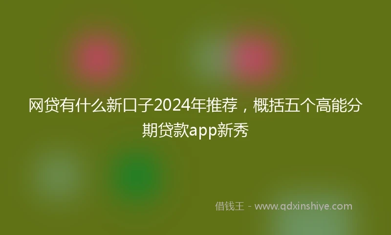 网贷有什么新口子2024年推荐，概括五个高能分期贷款app新秀