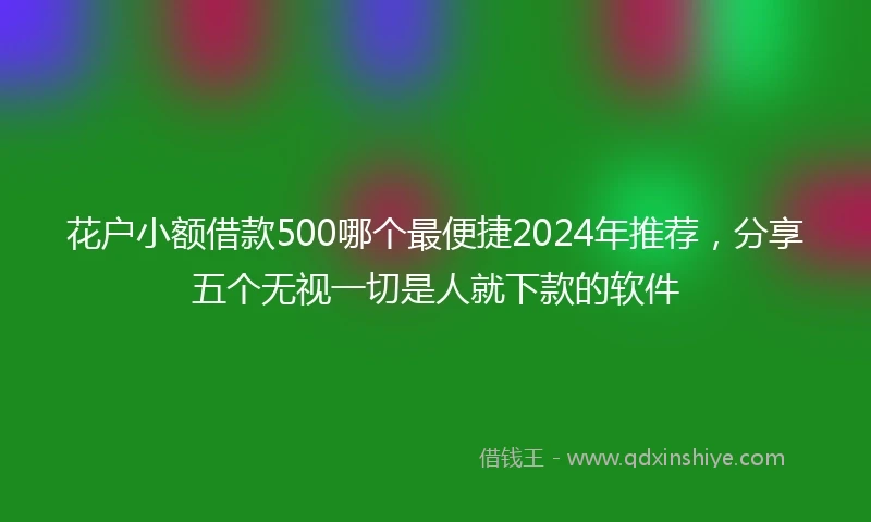花户小额借款500哪个最便捷2024年推荐，分享五个无视一切是人就下款的软件