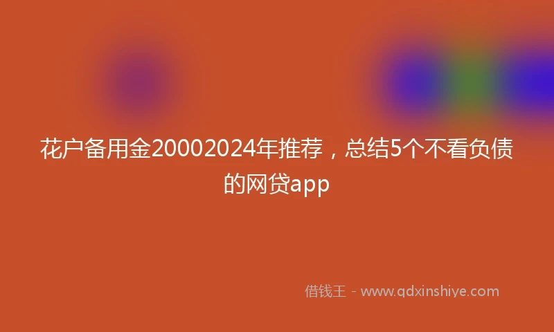 花户备用金20002024年推荐，总结5个不看负债的网贷app