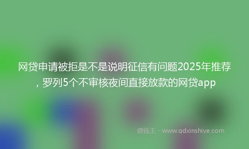 网贷申请被拒是不是说明征信有问题2025年推荐，罗列5个不审核夜间直接放款的网贷app