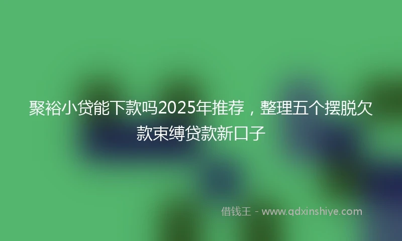 聚裕小贷能下款吗2025年推荐，整理五个摆脱欠款束缚贷款新口子