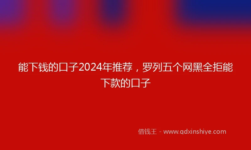 能下钱的口子2024年推荐，罗列五个网黑全拒能下款的口子