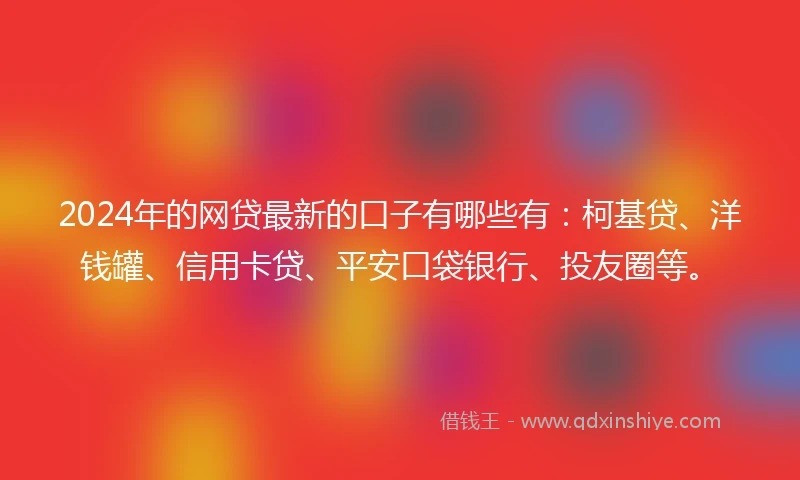 2024年的网贷最新的口子有哪些有：柯基贷、洋钱罐、信用卡贷、平安口袋银行、投友圈等。