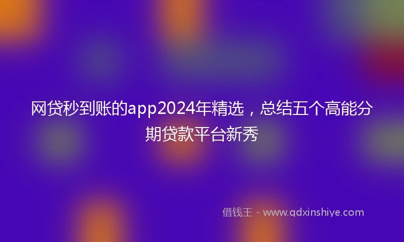 网贷秒到账的app2024年精选，总结五个高能分期贷款平台新秀