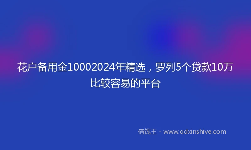 花户备用金10002024年精选，罗列5个贷款10万比较容易的平台