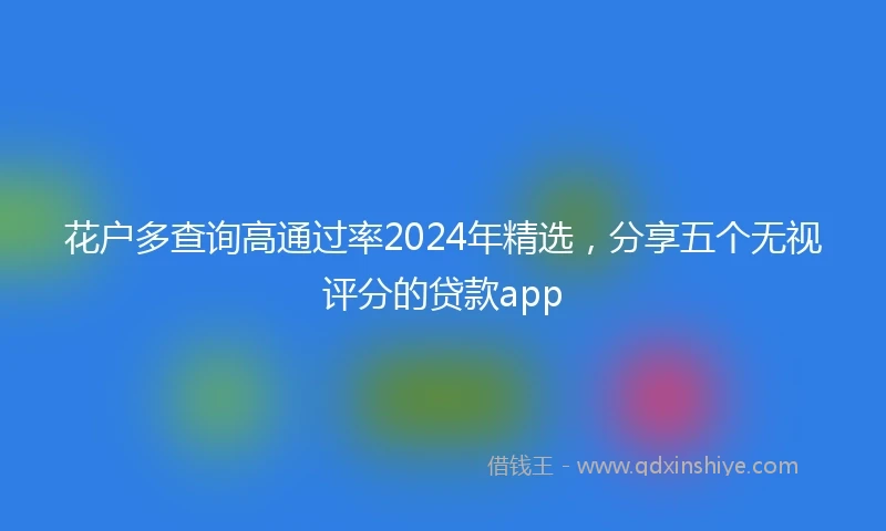 花户多查询高通过率2024年精选，分享五个无视评分的贷款app