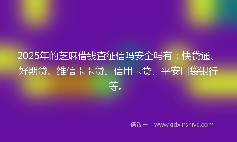 2025年的芝麻借钱查征信吗安全吗有：快贷通、好期贷、维信卡卡贷、信用卡贷、平安口袋银行等。