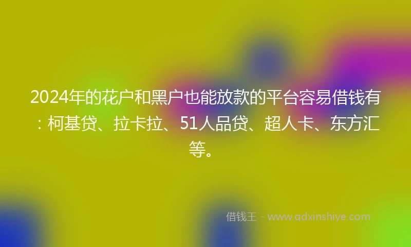 2024年的花户和黑户也能放款的平台容易借钱有：柯基贷、拉卡拉、51人品贷、超人卡、东方汇等。
