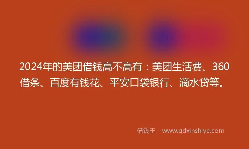 2024年的美团借钱高不高有：美团生活费、360借条、百度有钱花、平安口袋银行、滴水贷等。
