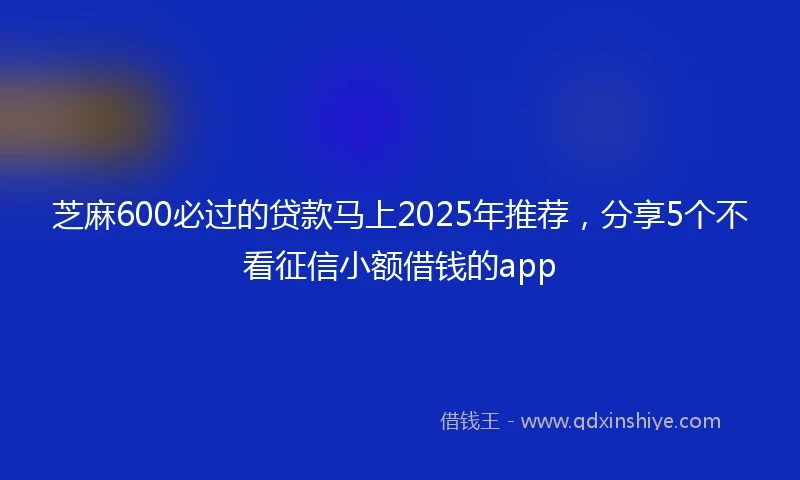 芝麻600必过的贷款马上2025年推荐，分享5个不看征信小额借钱的app
