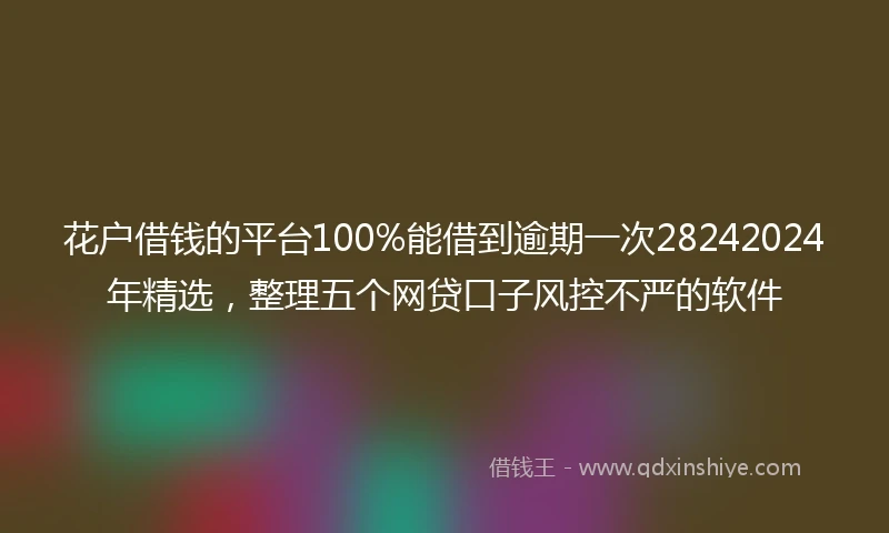 花户借钱的平台100%能借到逾期一次28242024年精选，整理五个网贷口子风控不严的软件