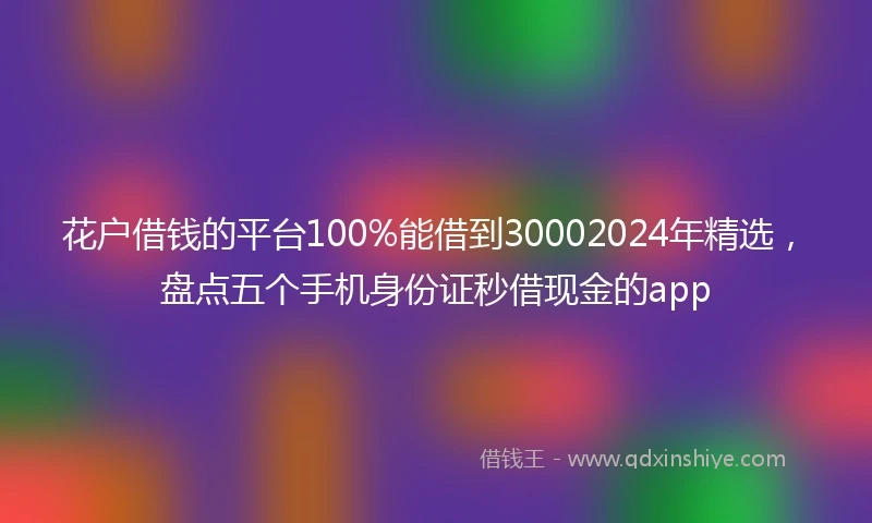 花户借钱的平台100%能借到30002024年精选，盘点五个手机身份证秒借现金的app