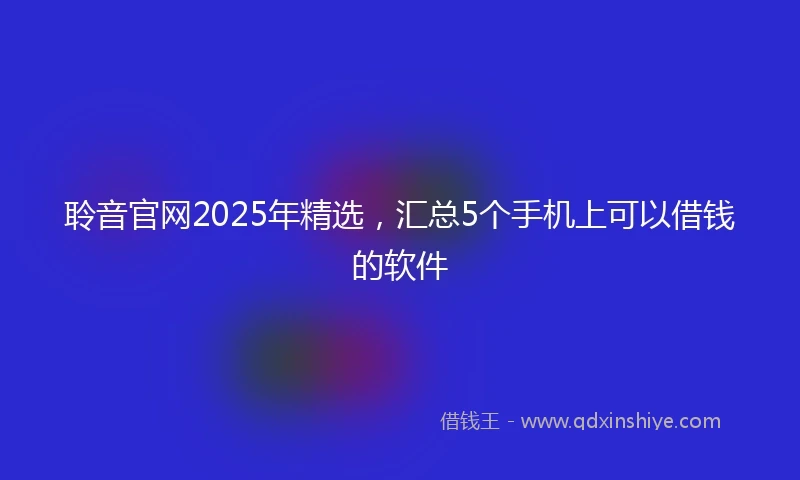 聆音官网2025年精选，汇总5个手机上可以借钱的软件