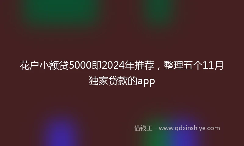 花户小额贷5000即2024年推荐，整理五个11月独家贷款的app