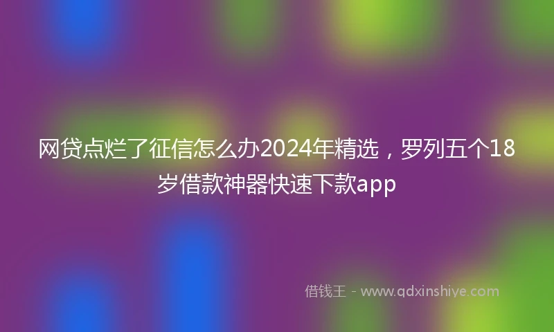 网贷点烂了征信怎么办2024年精选，罗列五个18岁借款神器快速下款app