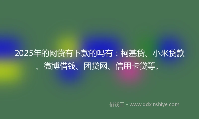 2025年的网贷有下款的吗有：柯基贷、小米贷款、微博借钱、团贷网、信用卡贷等。