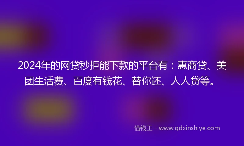 2024年的网贷秒拒能下款的平台有：惠商贷、美团生活费、百度有钱花、替你还、人人贷等。