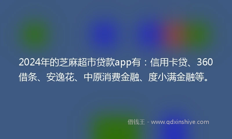 2024年的芝麻超市贷款app有：信用卡贷、360借条、安逸花、中原消费金融、度小满金融等。