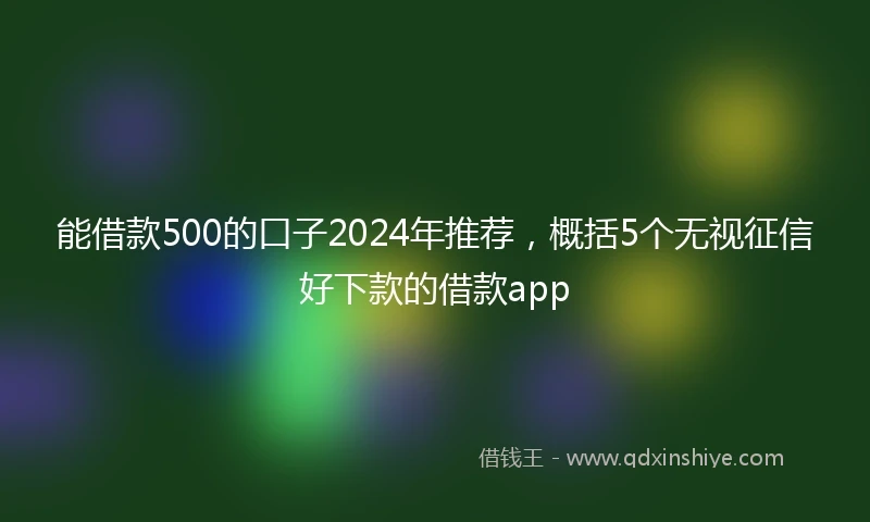 能借款500的口子2024年推荐，概括5个无视征信好下款的借款app