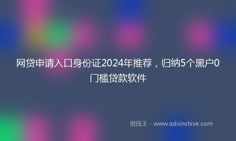 网贷申请入口身份证2024年推荐，归纳5个黑户0门槛贷款软件