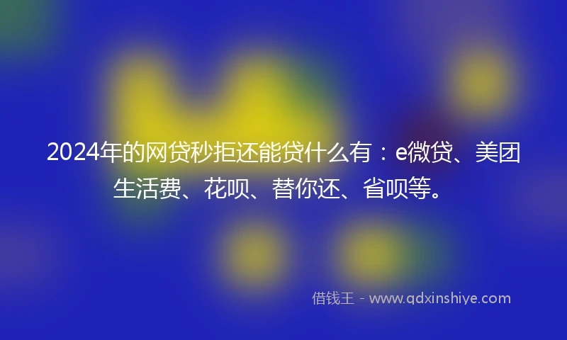 2024年的网贷秒拒还能贷什么有：e微贷、美团生活费、花呗、替你还、省呗等。