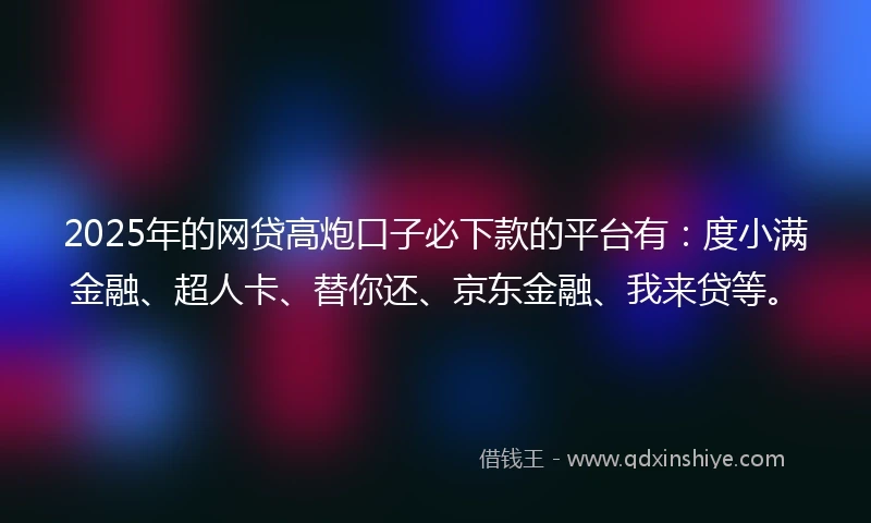 2025年的网贷高炮口子必下款的平台有:度小满金融、超人卡、替你还、京东金融、我来贷等。