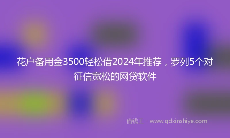 花户备用金3500轻松借2024年推荐，罗列5个对征信宽松的网贷软件