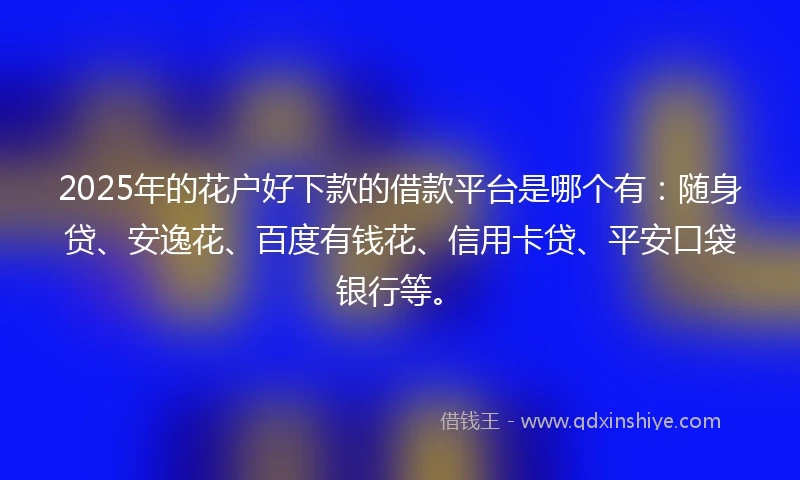 2025年的花户好下款的借款平台是哪个有：随身贷、安逸花、百度有钱花、信用卡贷、平安口袋银行等。