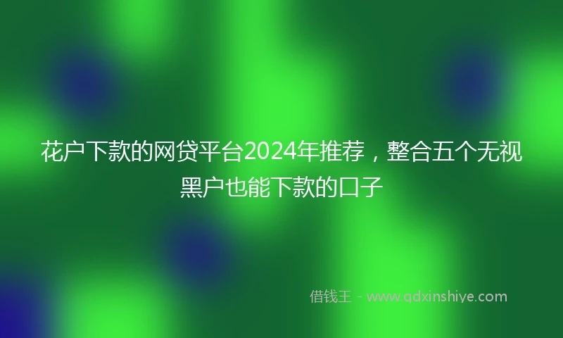 花户下款的网贷平台2024年推荐，整合五个无视黑户也能下款的口子