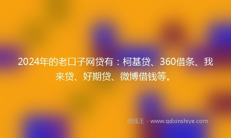 2024年的老口子网贷有：柯基贷、360借条、我来贷、好期贷、微博借钱等。